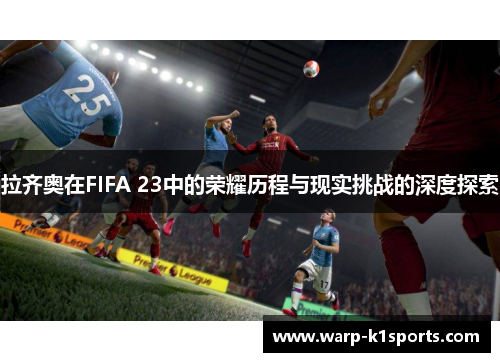 拉齐奥在FIFA 23中的荣耀历程与现实挑战的深度探索 拉齐奥在FIFA 23中的荣耀历程与现实挑战的深度探索