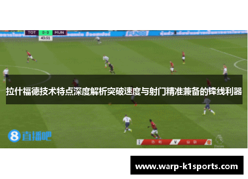 拉什福德技术特点深度解析突破速度与射门精准兼备的锋线利器 拉什福德技术特点深度解析突破速度与射门精准兼备的锋线利器