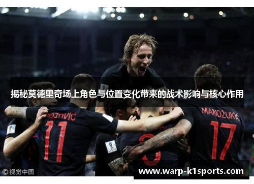 揭秘莫德里奇场上角色与位置变化带来的战术影响与核心作用