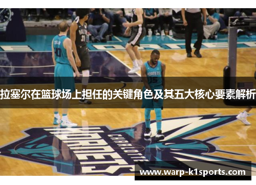 拉塞尔在篮球场上担任的关键角色及其五大核心要素解析