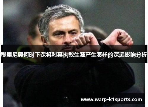 穆里尼奥何时下课将对其执教生涯产生怎样的深远影响分析