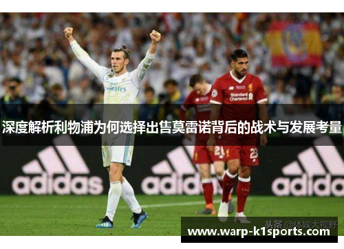 深度解析利物浦为何选择出售莫雷诺背后的战术与发展考量 深度解析利物浦为何选择出售莫雷诺背后的战术与发展考量