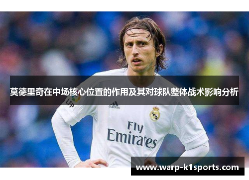莫德里奇在中场核心位置的作用及其对球队整体战术影响分析 莫德里奇在中场核心位置的作用及其对球队整体战术影响分析