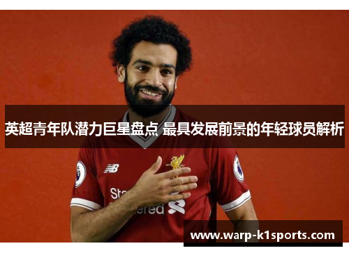 英超青年队潜力巨星盘点 最具发展前景的年轻球员解析 英超青年队潜力巨星盘点 最具发展前景的年轻球员解析