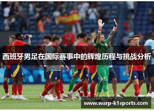 西班牙男足在国际赛事中的辉煌历程与挑战分析