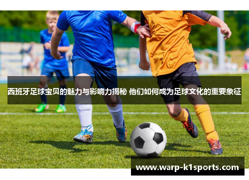 西班牙足球宝贝的魅力与影响力揭秘 他们如何成为足球文化的重要象征 西班牙足球宝贝的魅力与影响力揭秘 他们如何成为足球文化的重要象征