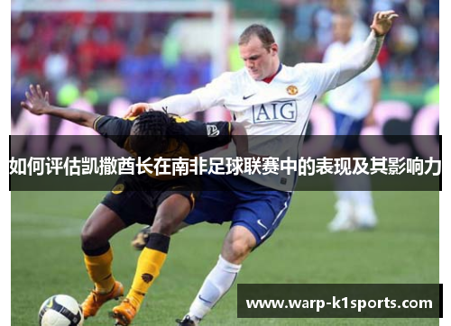 如何评估凯撒酋长在南非足球联赛中的表现及其影响力 如何评估凯撒酋长在南非足球联赛中的表现及其影响力