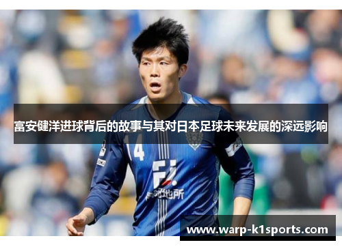 富安健洋进球背后的故事与其对日本足球未来发展的深远影响 富安健洋进球背后的故事与其对日本足球未来发展的深远影响