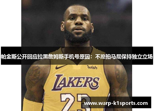 帕金斯公开回应拉黑詹姆斯手机号原因:不愿拍马屁保持独立立场 帕金斯公开回应拉黑詹姆斯手机号原因:不愿拍马屁保持独立立场