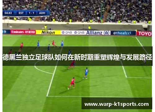 德黑兰独立足球队如何在新时期重塑辉煌与发展路径