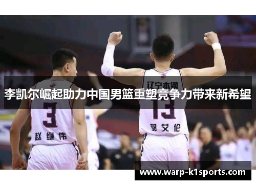 李凯尔崛起助力中国男篮重塑竞争力带来新希望 李凯尔崛起助力中国男篮重塑竞争力带来新希望