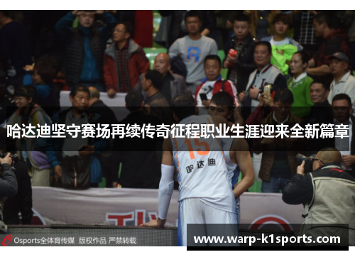 哈达迪坚守赛场再续传奇征程职业生涯迎来全新篇章