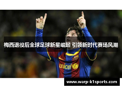 梅西退役后全球足球新星崛起 引领新时代赛场风潮 梅西退役后全球足球新星崛起 引领新时代赛场风潮
