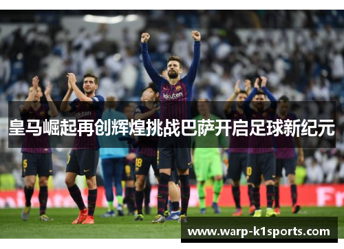皇马崛起再创辉煌挑战巴萨开启足球新纪元 皇马崛起再创辉煌挑战巴萨开启足球新纪元
