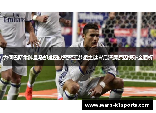 为何巴萨常胜皇马却难圆欧冠冠军梦想之谜背后深层原因探秘全面析 为何巴萨常胜皇马却难圆欧冠冠军梦想之谜背后深层原因探秘全面析