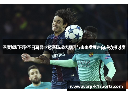 深度解析巴黎圣日耳曼欧冠赛场起伏原因与未来发展走向趋势探讨度