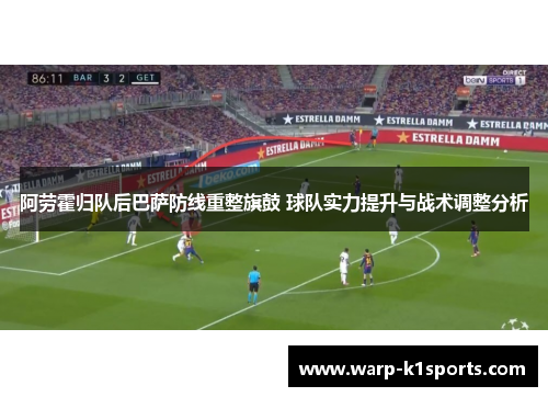 阿劳霍归队后巴萨防线重整旗鼓 球队实力提升与战术调整分析