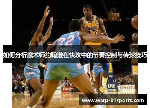 如何分析魔术师约翰逊在快攻中的节奏控制与传球技巧