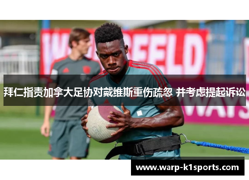 拜仁指责加拿大足协对戴维斯重伤疏忽 并考虑提起诉讼 拜仁指责加拿大足协对戴维斯重伤疏忽 并考虑提起诉讼