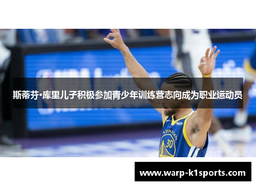 斯蒂芬·库里儿子积极参加青少年训练营志向成为职业运动员 斯蒂芬·库里儿子积极参加青少年训练营志向成为职业运动员