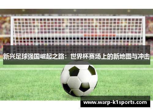 新兴足球强国崛起之路：世界杯赛场上的新地图与冲击