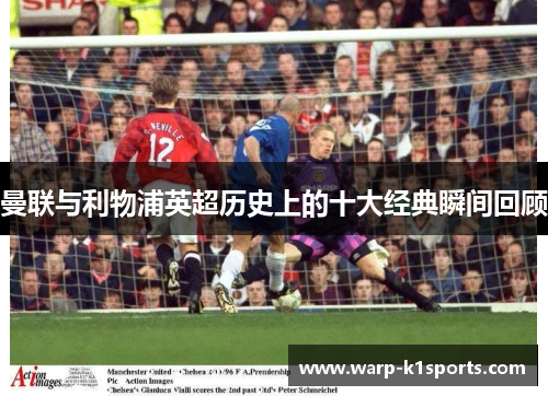 曼联与利物浦英超历史上的十大经典瞬间回顾 曼联与利物浦英超历史上的十大经典瞬间回顾