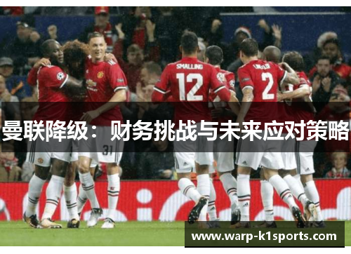 曼联降级:财务挑战与未来应对策略 曼联降级:财务挑战与未来应对策略