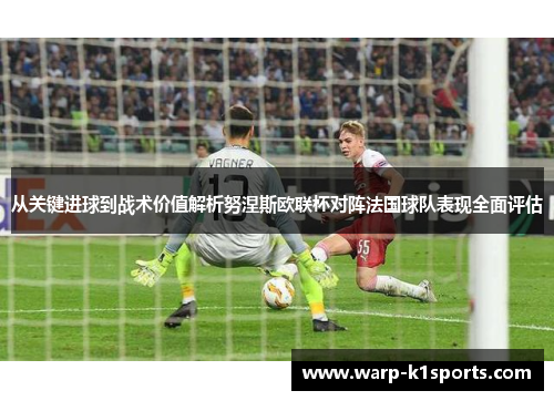 从关键进球到战术价值解析努涅斯欧联杯对阵法国球队表现全面评估 从关键进球到战术价值解析努涅斯欧联杯对阵法国球队表现全面评估