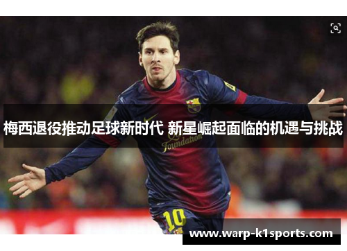 梅西退役推动足球新时代 新星崛起面临的机遇与挑战 梅西退役推动足球新时代 新星崛起面临的机遇与挑战