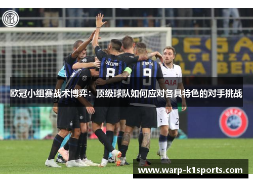 欧冠小组赛战术博弈:顶级球队如何应对各具特色的对手挑战 欧冠小组赛战术博弈:顶级球队如何应对各具特色的对手挑战