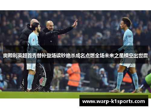 奥赖利英超首秀替补登场读秒绝杀成名点燃全场未来之星横空出世震