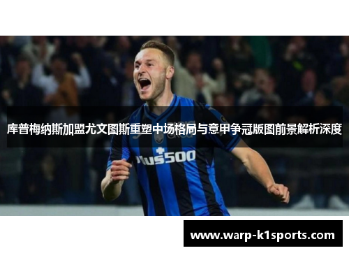 库普梅纳斯加盟尤文图斯重塑中场格局与意甲争冠版图前景解析深度
