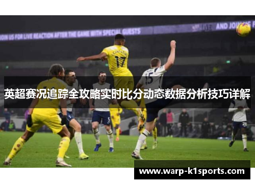 英超赛况追踪全攻略实时比分动态数据分析技巧详解