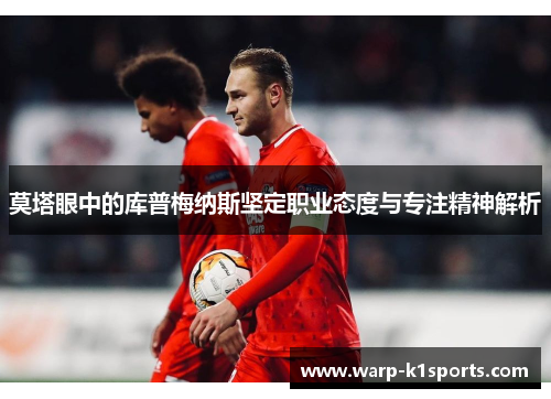 莫塔眼中的库普梅纳斯坚定职业态度与专注精神解析